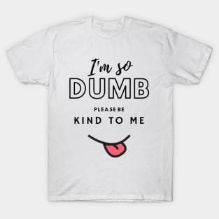 Im so dumb please be kind to me T-Shirt